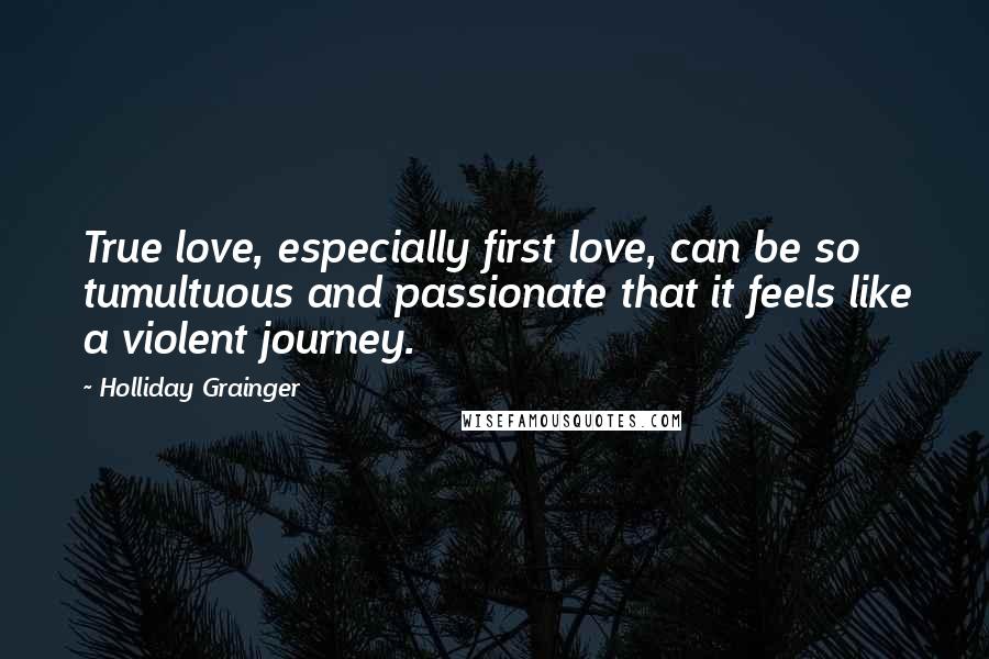 Holliday Grainger Quotes: True love, especially first love, can be so tumultuous and passionate that it feels like a violent journey.