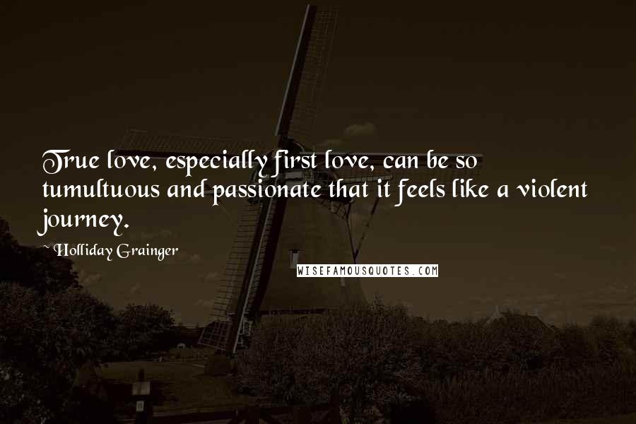 Holliday Grainger Quotes: True love, especially first love, can be so tumultuous and passionate that it feels like a violent journey.