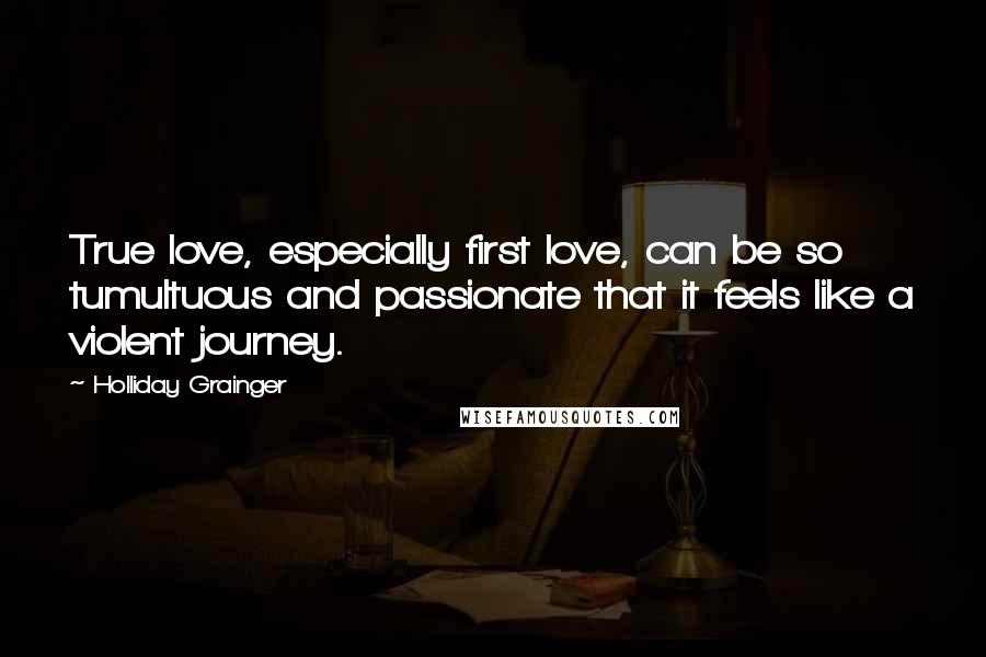 Holliday Grainger Quotes: True love, especially first love, can be so tumultuous and passionate that it feels like a violent journey.