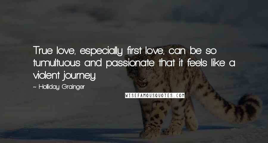 Holliday Grainger Quotes: True love, especially first love, can be so tumultuous and passionate that it feels like a violent journey.