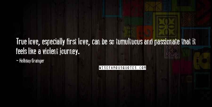 Holliday Grainger Quotes: True love, especially first love, can be so tumultuous and passionate that it feels like a violent journey.