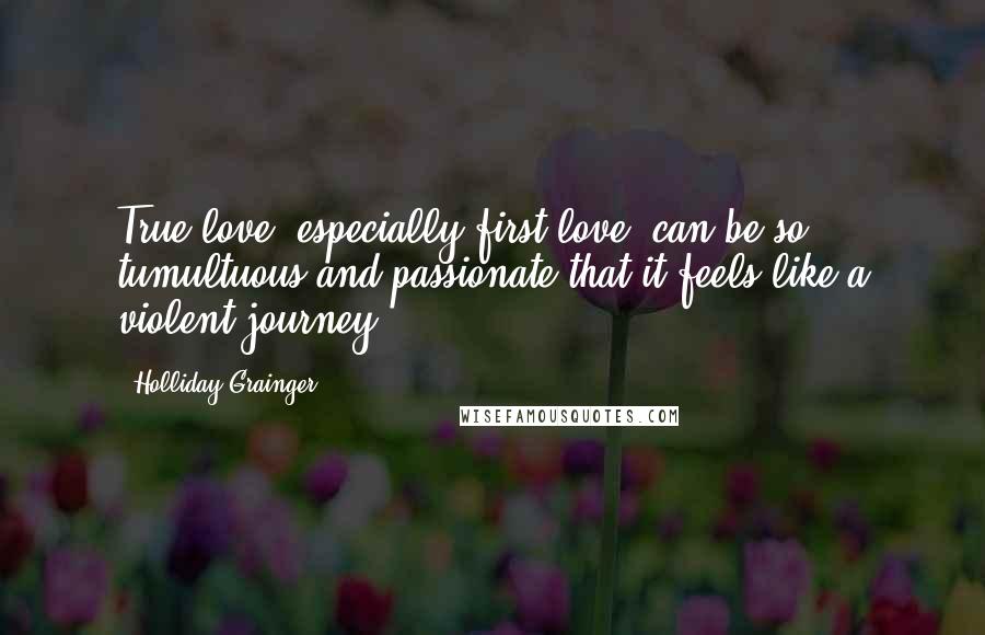 Holliday Grainger Quotes: True love, especially first love, can be so tumultuous and passionate that it feels like a violent journey.