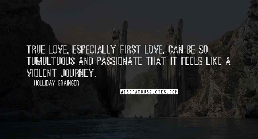 Holliday Grainger Quotes: True love, especially first love, can be so tumultuous and passionate that it feels like a violent journey.