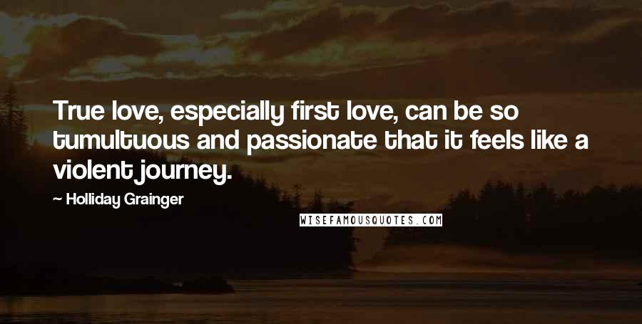 Holliday Grainger Quotes: True love, especially first love, can be so tumultuous and passionate that it feels like a violent journey.