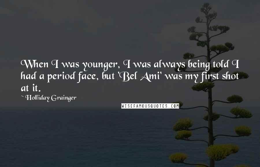 Holliday Grainger Quotes: When I was younger, I was always being told I had a period face, but 'Bel Ami' was my first shot at it.