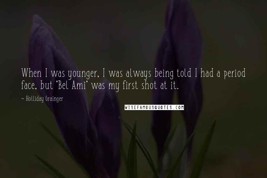 Holliday Grainger Quotes: When I was younger, I was always being told I had a period face, but 'Bel Ami' was my first shot at it.