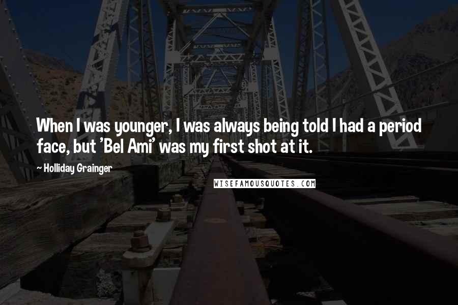 Holliday Grainger Quotes: When I was younger, I was always being told I had a period face, but 'Bel Ami' was my first shot at it.