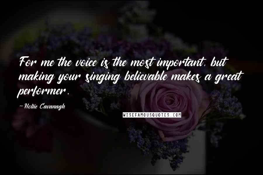 Hollie Cavanagh Quotes: For me the voice is the most important, but making your singing believable makes a great performer.