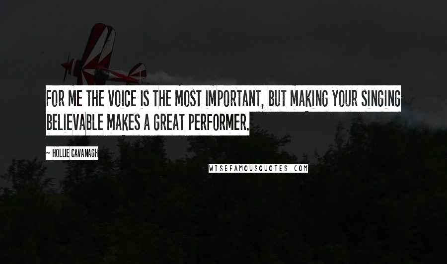 Hollie Cavanagh Quotes: For me the voice is the most important, but making your singing believable makes a great performer.