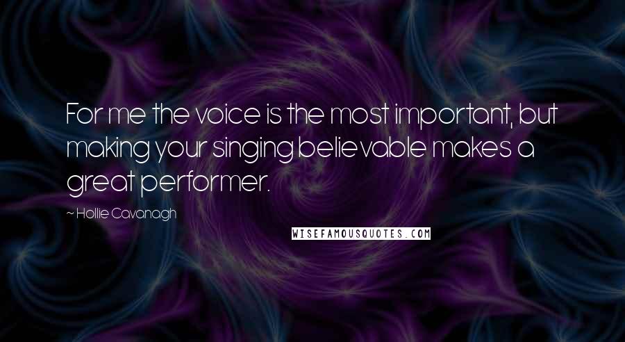 Hollie Cavanagh Quotes: For me the voice is the most important, but making your singing believable makes a great performer.