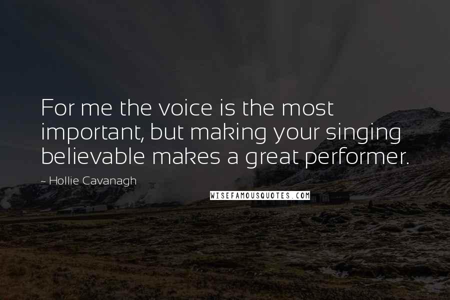 Hollie Cavanagh Quotes: For me the voice is the most important, but making your singing believable makes a great performer.