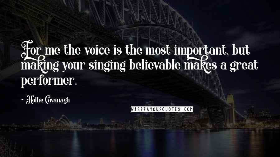 Hollie Cavanagh Quotes: For me the voice is the most important, but making your singing believable makes a great performer.