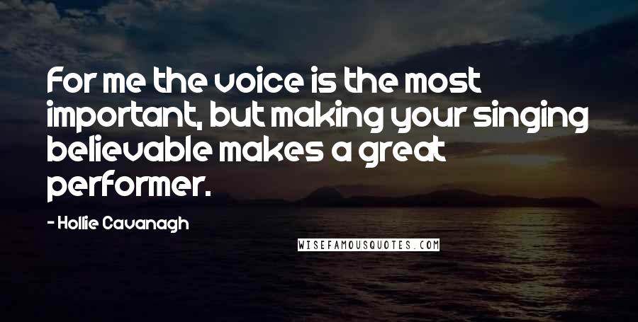 Hollie Cavanagh Quotes: For me the voice is the most important, but making your singing believable makes a great performer.