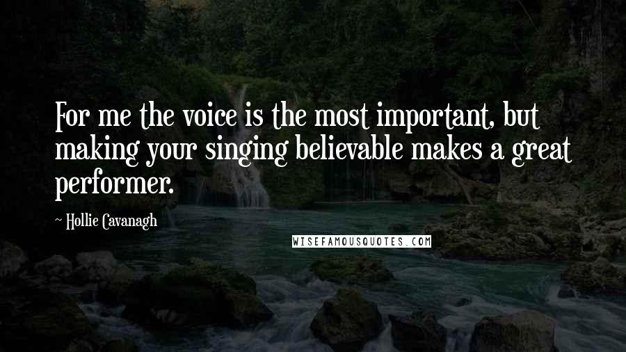 Hollie Cavanagh Quotes: For me the voice is the most important, but making your singing believable makes a great performer.