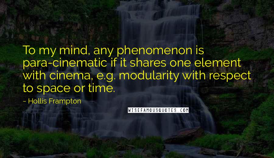 Hollis Frampton Quotes: To my mind, any phenomenon is para-cinematic if it shares one element with cinema, e.g. modularity with respect to space or time.