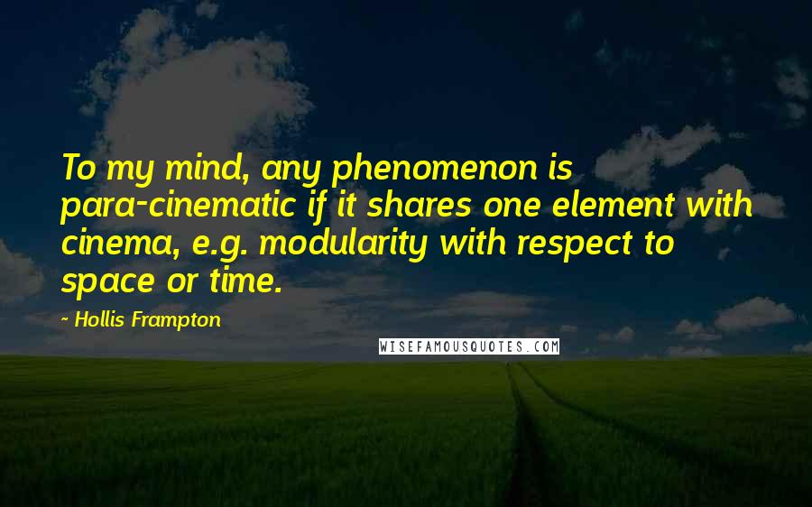 Hollis Frampton Quotes: To my mind, any phenomenon is para-cinematic if it shares one element with cinema, e.g. modularity with respect to space or time.