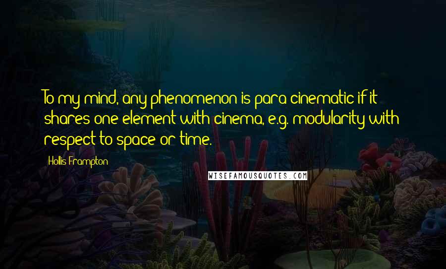 Hollis Frampton Quotes: To my mind, any phenomenon is para-cinematic if it shares one element with cinema, e.g. modularity with respect to space or time.