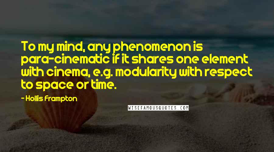 Hollis Frampton Quotes: To my mind, any phenomenon is para-cinematic if it shares one element with cinema, e.g. modularity with respect to space or time.