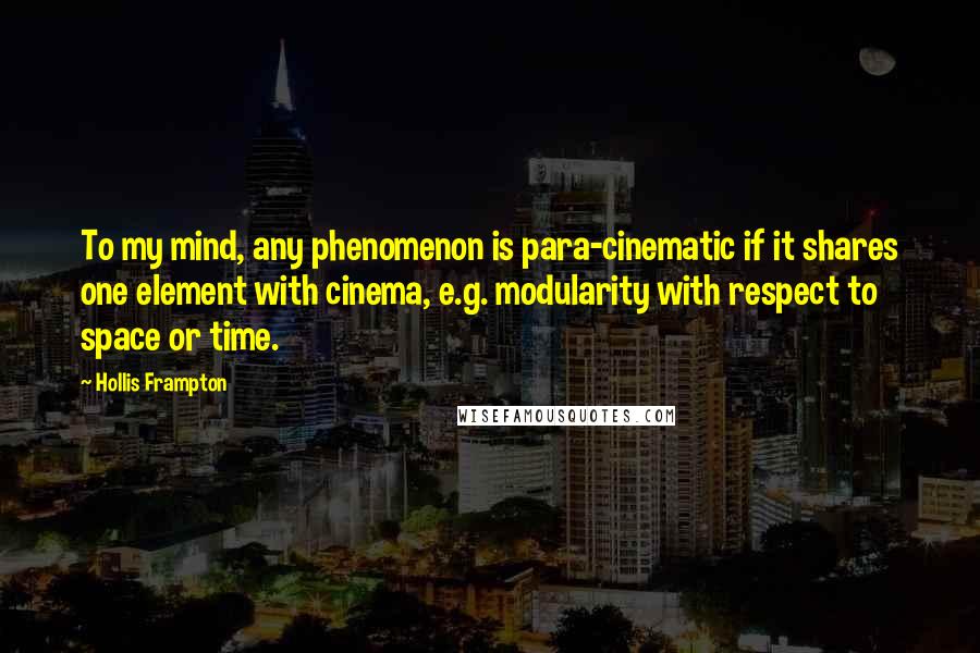 Hollis Frampton Quotes: To my mind, any phenomenon is para-cinematic if it shares one element with cinema, e.g. modularity with respect to space or time.