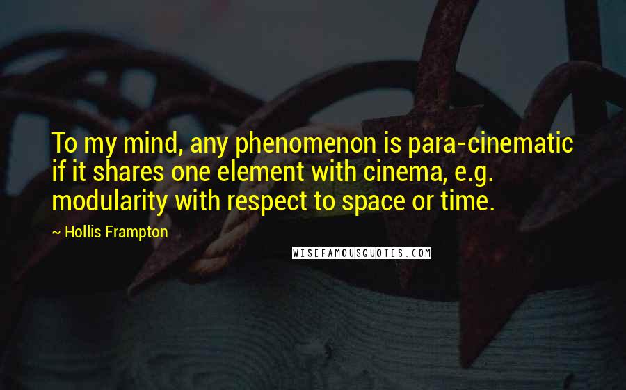 Hollis Frampton Quotes: To my mind, any phenomenon is para-cinematic if it shares one element with cinema, e.g. modularity with respect to space or time.