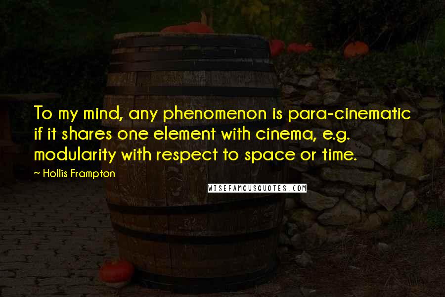 Hollis Frampton Quotes: To my mind, any phenomenon is para-cinematic if it shares one element with cinema, e.g. modularity with respect to space or time.