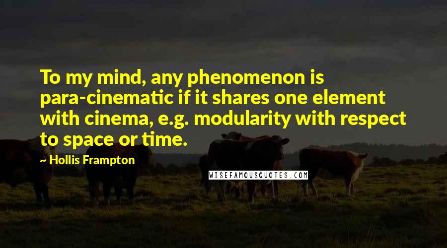 Hollis Frampton Quotes: To my mind, any phenomenon is para-cinematic if it shares one element with cinema, e.g. modularity with respect to space or time.