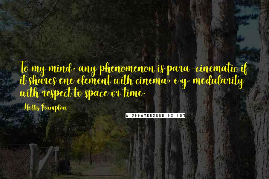 Hollis Frampton Quotes: To my mind, any phenomenon is para-cinematic if it shares one element with cinema, e.g. modularity with respect to space or time.