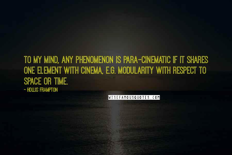 Hollis Frampton Quotes: To my mind, any phenomenon is para-cinematic if it shares one element with cinema, e.g. modularity with respect to space or time.