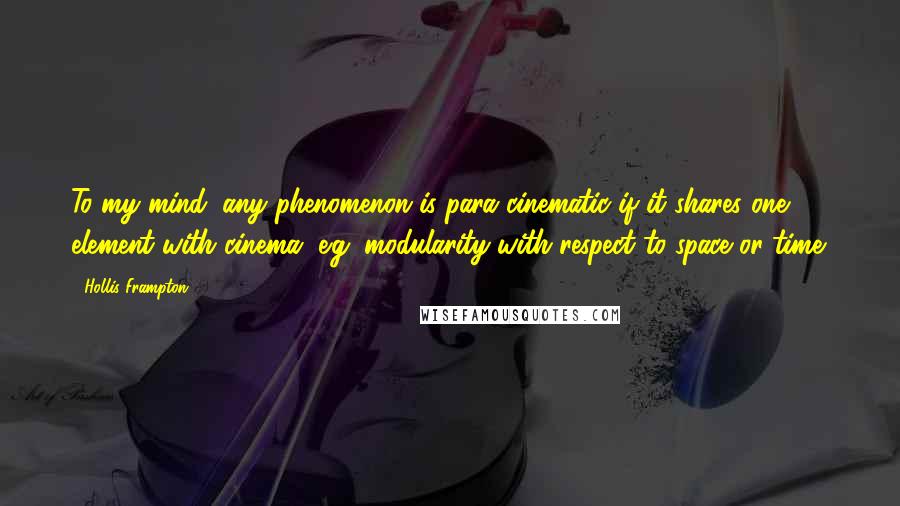 Hollis Frampton Quotes: To my mind, any phenomenon is para-cinematic if it shares one element with cinema, e.g. modularity with respect to space or time.