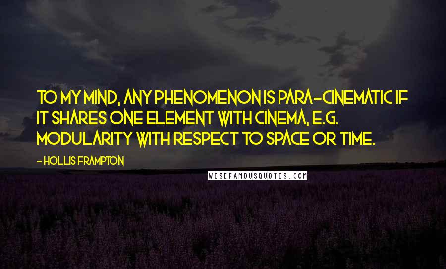 Hollis Frampton Quotes: To my mind, any phenomenon is para-cinematic if it shares one element with cinema, e.g. modularity with respect to space or time.