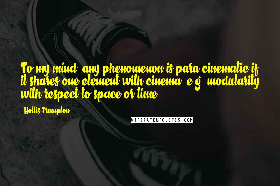 Hollis Frampton Quotes: To my mind, any phenomenon is para-cinematic if it shares one element with cinema, e.g. modularity with respect to space or time.