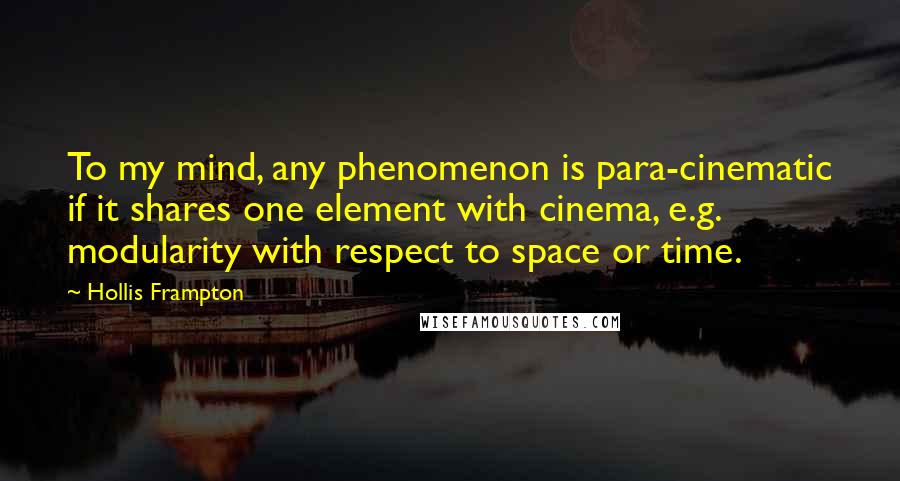 Hollis Frampton Quotes: To my mind, any phenomenon is para-cinematic if it shares one element with cinema, e.g. modularity with respect to space or time.