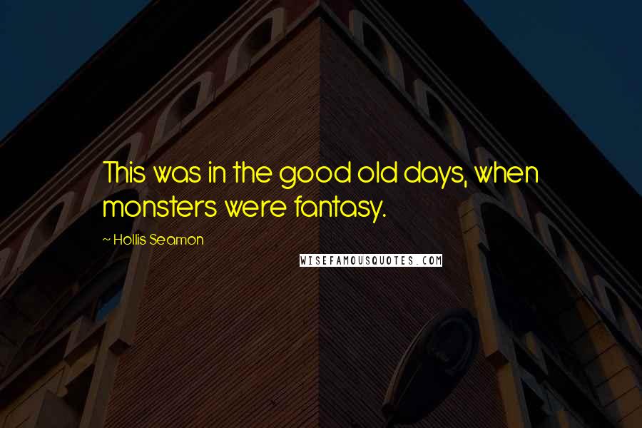 Hollis Seamon Quotes: This was in the good old days, when monsters were fantasy.