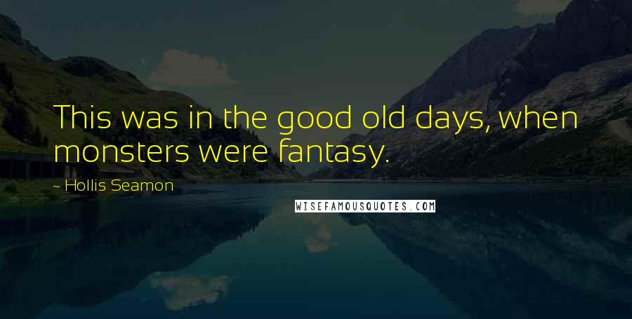 Hollis Seamon Quotes: This was in the good old days, when monsters were fantasy.