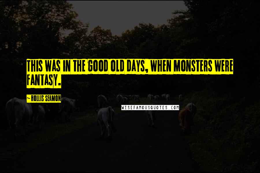 Hollis Seamon Quotes: This was in the good old days, when monsters were fantasy.