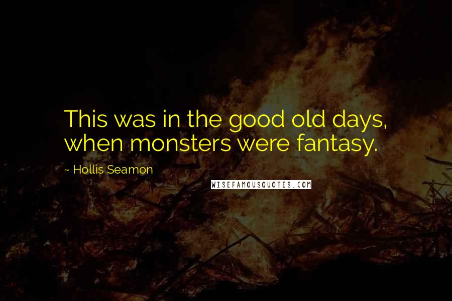 Hollis Seamon Quotes: This was in the good old days, when monsters were fantasy.
