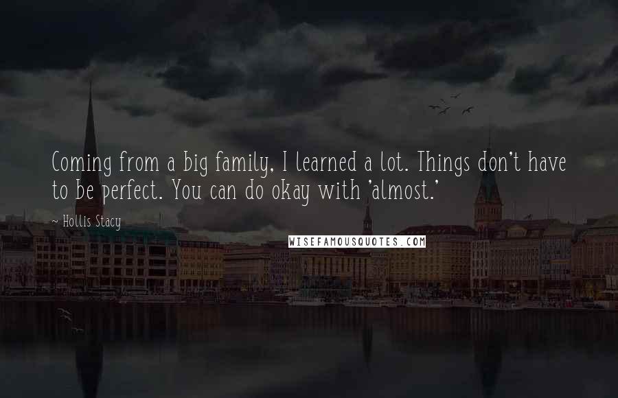 Hollis Stacy Quotes: Coming from a big family, I learned a lot. Things don't have to be perfect. You can do okay with 'almost.'