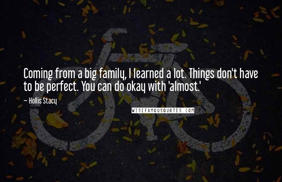 Hollis Stacy Quotes: Coming from a big family, I learned a lot. Things don't have to be perfect. You can do okay with 'almost.'