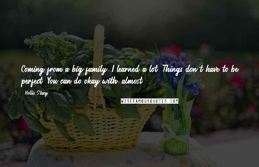 Hollis Stacy Quotes: Coming from a big family, I learned a lot. Things don't have to be perfect. You can do okay with 'almost.'