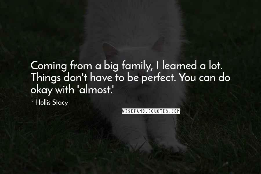 Hollis Stacy Quotes: Coming from a big family, I learned a lot. Things don't have to be perfect. You can do okay with 'almost.'