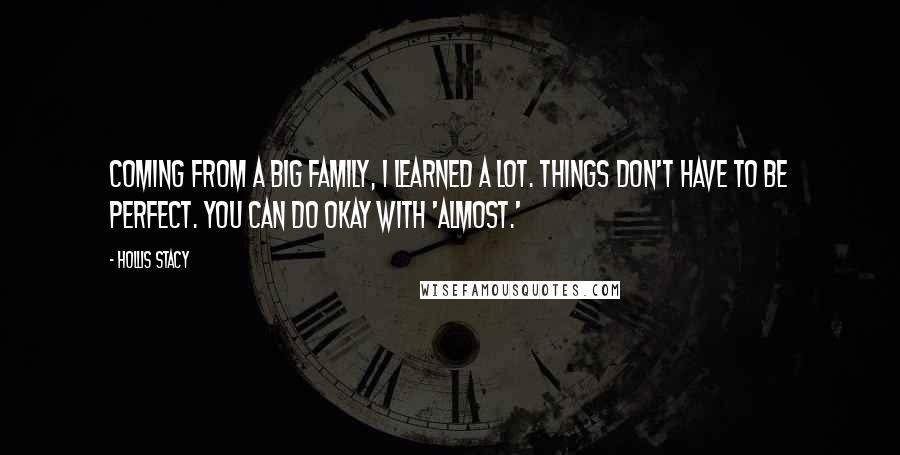 Hollis Stacy Quotes: Coming from a big family, I learned a lot. Things don't have to be perfect. You can do okay with 'almost.'