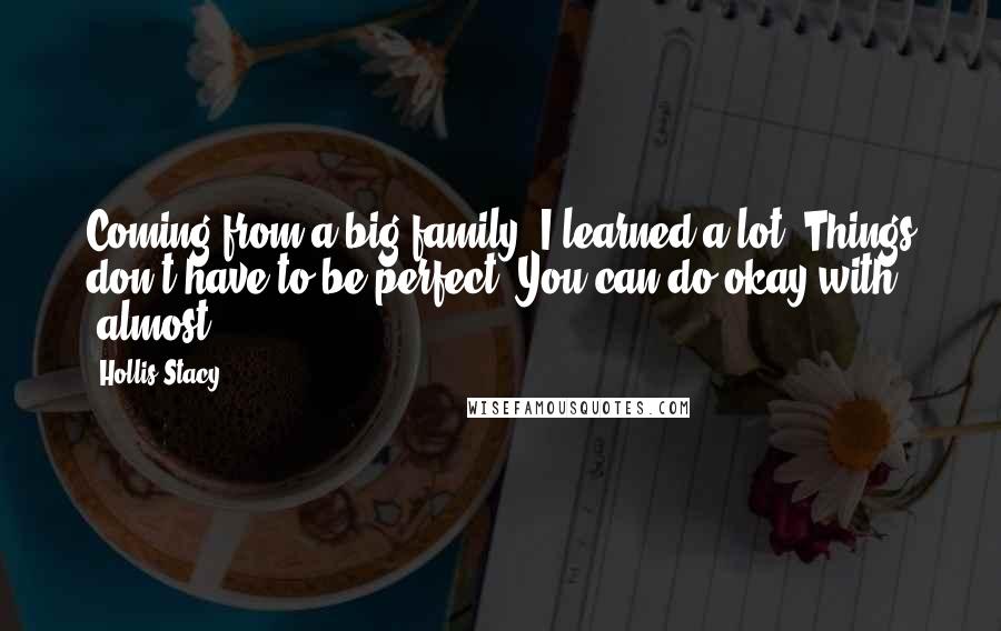 Hollis Stacy Quotes: Coming from a big family, I learned a lot. Things don't have to be perfect. You can do okay with 'almost.'