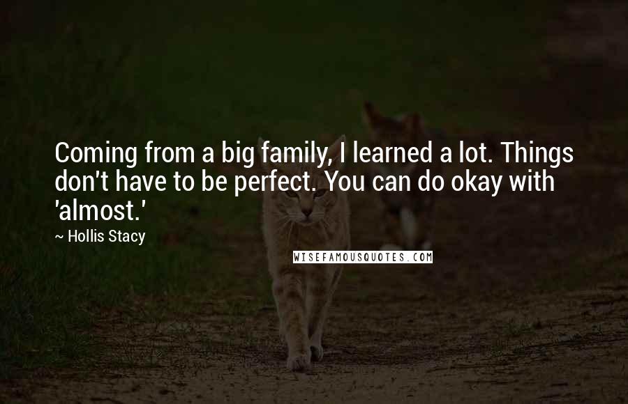 Hollis Stacy Quotes: Coming from a big family, I learned a lot. Things don't have to be perfect. You can do okay with 'almost.'