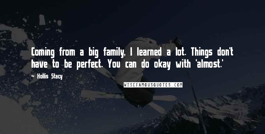 Hollis Stacy Quotes: Coming from a big family, I learned a lot. Things don't have to be perfect. You can do okay with 'almost.'