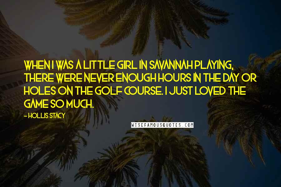 Hollis Stacy Quotes: When I was a little girl in Savannah playing, there were never enough hours in the day or holes on the golf course. I just loved the game so much.