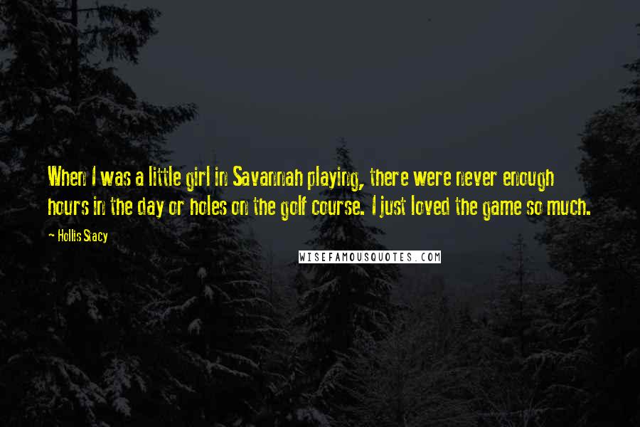 Hollis Stacy Quotes: When I was a little girl in Savannah playing, there were never enough hours in the day or holes on the golf course. I just loved the game so much.