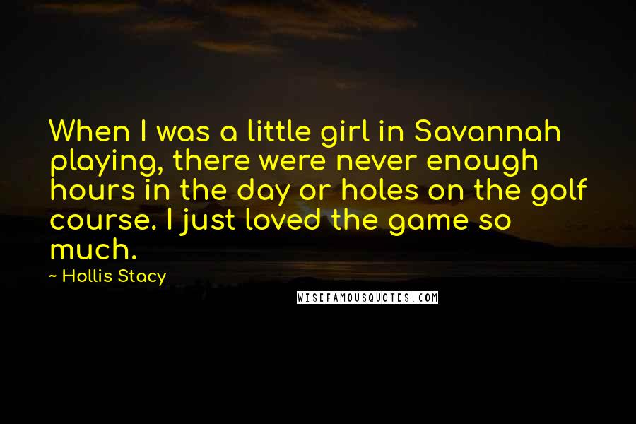 Hollis Stacy Quotes: When I was a little girl in Savannah playing, there were never enough hours in the day or holes on the golf course. I just loved the game so much.