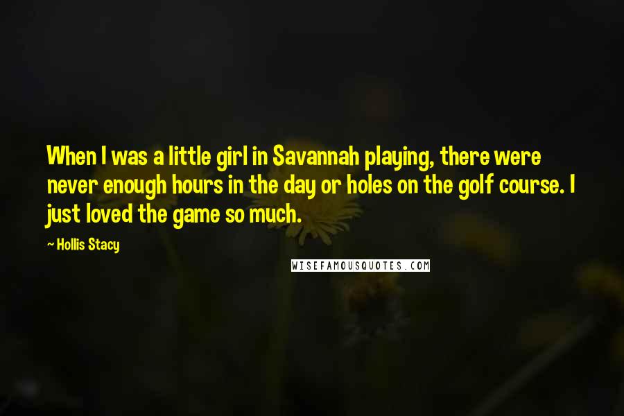 Hollis Stacy Quotes: When I was a little girl in Savannah playing, there were never enough hours in the day or holes on the golf course. I just loved the game so much.