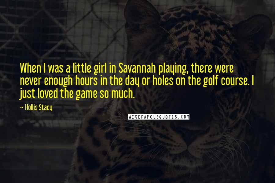 Hollis Stacy Quotes: When I was a little girl in Savannah playing, there were never enough hours in the day or holes on the golf course. I just loved the game so much.