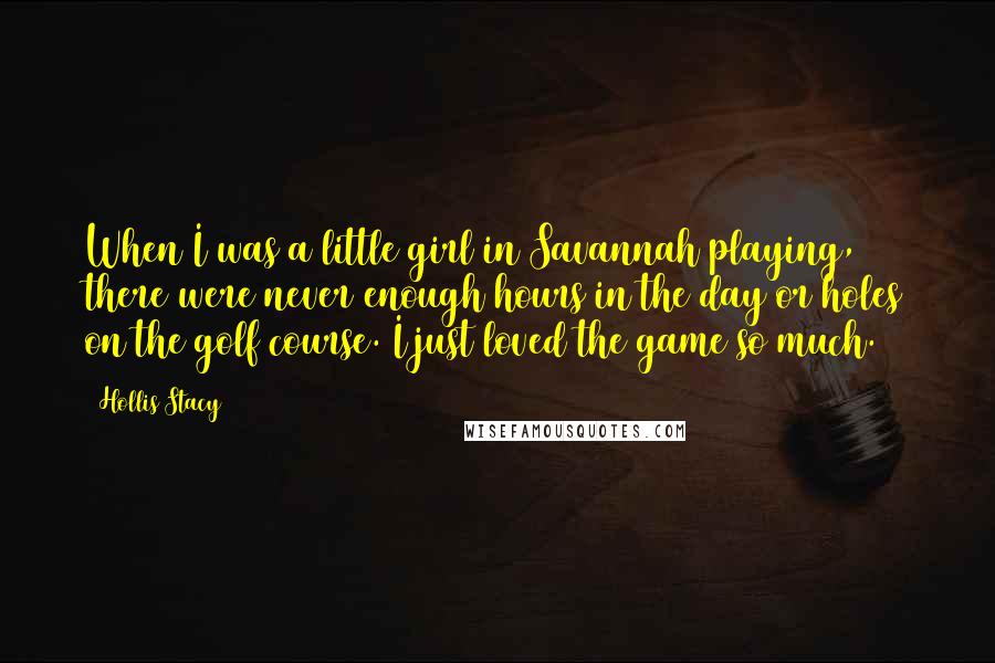 Hollis Stacy Quotes: When I was a little girl in Savannah playing, there were never enough hours in the day or holes on the golf course. I just loved the game so much.